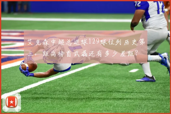 艾克森中超总进球129球位列历史第三,距离榜首武磊还有多少差距?