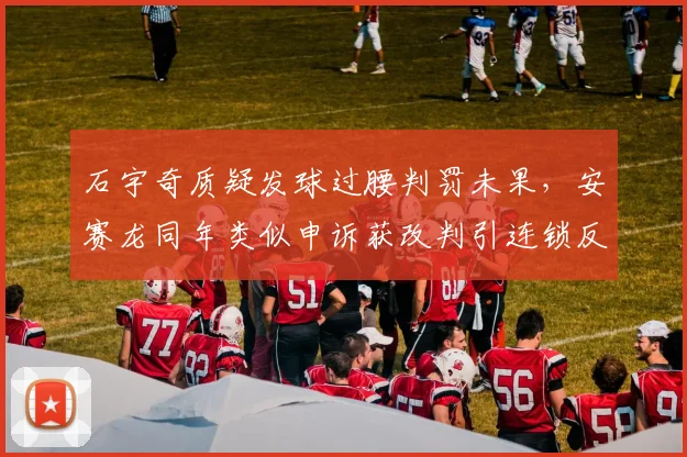 石宇奇质疑发球过腰判罚未果,安赛龙同年类似申诉获改判引连锁反应