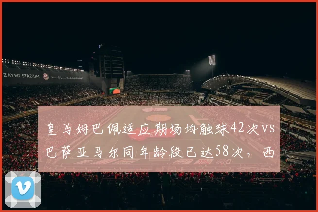 皇马姆巴佩适应期场均触球42次vs巴萨亚马尔同年龄段已达58次,西甲新核成长曲线分化
