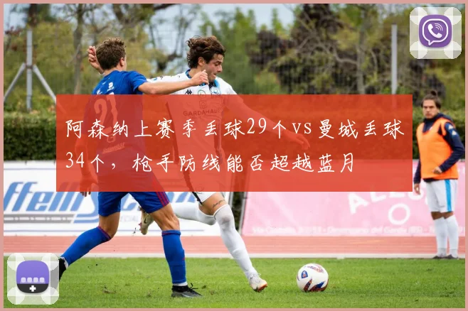 阿森纳上赛季丢球29个vs曼城丢球34个,枪手防线能否超越蓝月