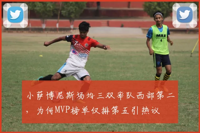 小萨博尼斯场均三双率队西部第二,为何MVP榜单仅排第五引热议