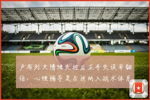 卢布列夫情绪失控后正手失误率翻倍,心理辅导是否该纳入战术体系?