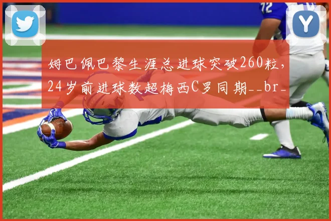 姆巴佩巴黎生涯总进球突破260粒，24岁前进球数超梅西C罗同期__br_