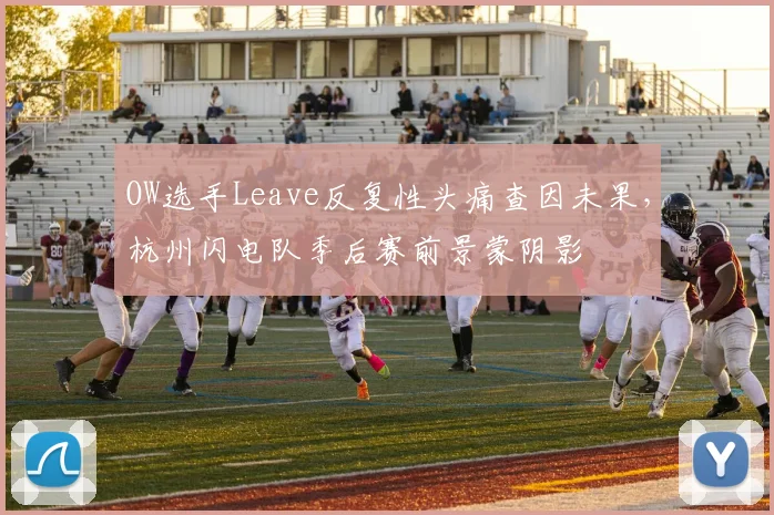 OW选手Leave反复性头痛查因未果,杭州闪电队季后赛前景蒙阴影