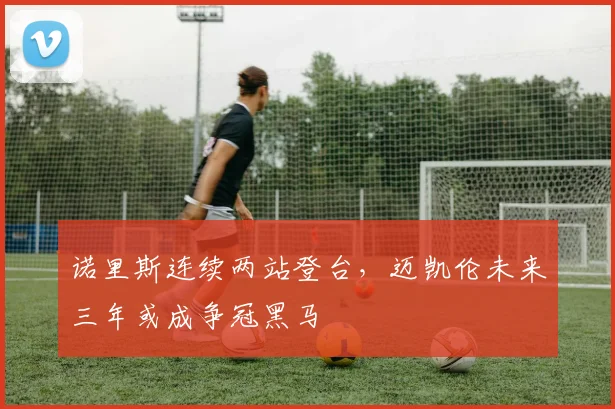 诺里斯连续两站登台,迈凯伦未来三年或成争冠黑马
