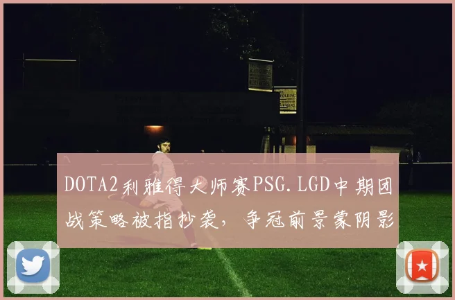 DOTA2利雅得大师赛PSG.LGD中期团战策略被指抄袭,争冠前景蒙阴影