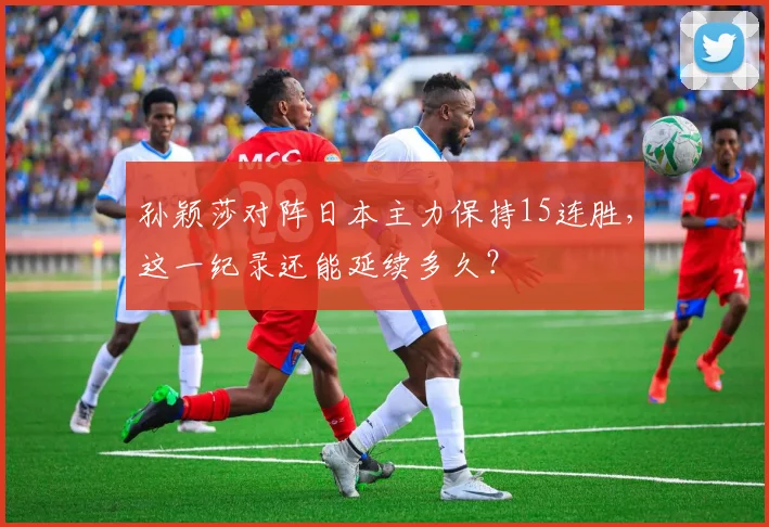 孙颖莎对阵日本主力保持15连胜，这一纪录还能延续多久？