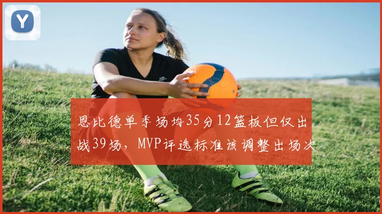 恩比德单季场均35分12篮板但仅出战39场，MVP评选标准该调整出场次数门槛吗？